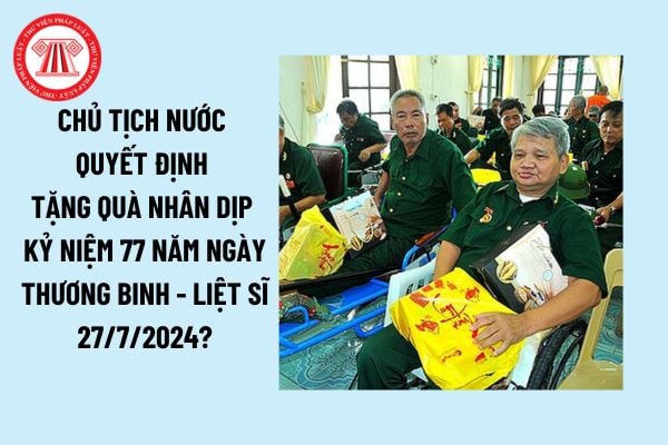 Chủ tịch nước quyết định tặng quà nhân dịp kỷ niệm 77 năm Ngày Thương binh Liệt sĩ 27/7/2024? Hướng dẫn tặng quà của Chủ tịch nước?