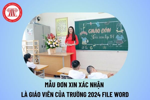 Mẫu đơn xin xác nhận là giáo viên của trường 2024? Mẫu giấy xác nhận giáo viên của trường file word mới nhất?