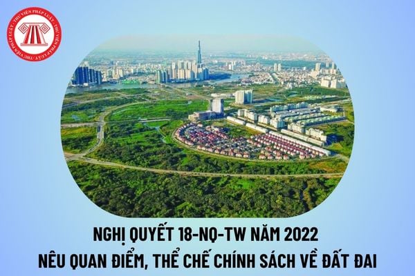 Nghị quyết 18-NQ/TW năm 2022 nêu quan điểm thể chế, chính sách về đất đai phải được hoàn thiện đồng bộ và phù hợp với gì? 