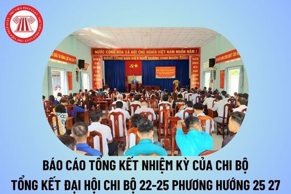 Mẫu báo cáo tổng kết nhiệm kỳ của chi bộ? Báo cáo Đại hội chi bộ nhiệm kỳ 22 25 phương hướng nhiệm vụ nhiệm kỳ 25 27? 