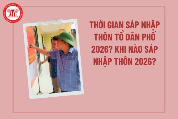 Thời gian sáp nhập thôn tổ dân phố 2026 sau sáp nhập tỉnh thành, xã phường? Khi nào sáp nhập thôn 2026?