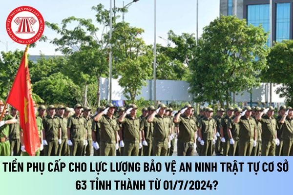 Tiền phụ cấp cho lực lượng bảo vệ an ninh trật tự cơ sở 63 tỉnh thành từ ngày 01/7/2024 quy định ra sao?