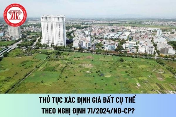 Thủ tục xác định giá đất cụ thể theo Nghị định 71/2024/NĐ-CP? Quy định về quyết định giá đất cụ thể?