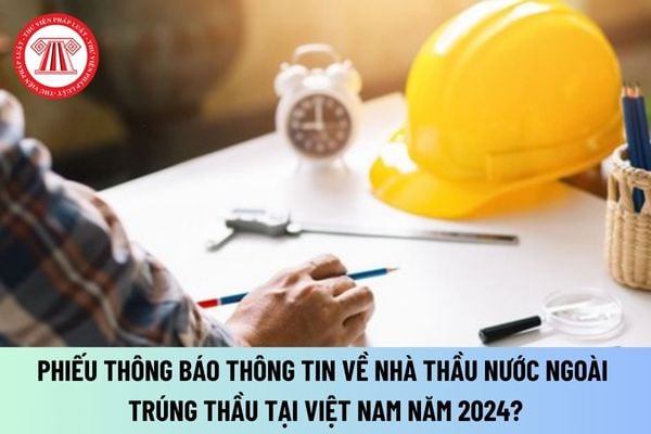 Mẫu phiếu thông báo thông tin về nhà thầu nước ngoài trúng thầu tại Việt Nam năm 2024 theo Thông tư 06 ra sao?