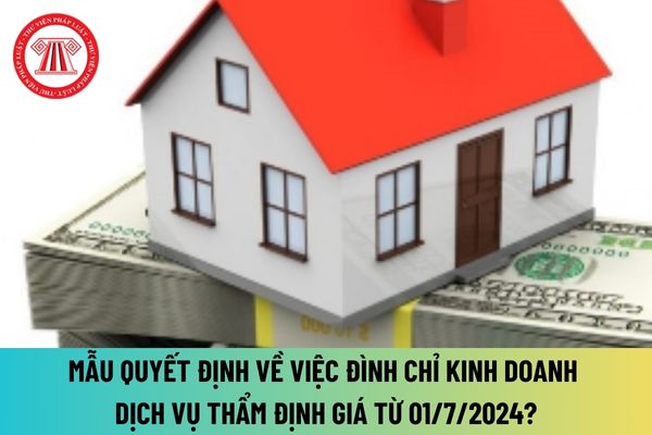 Mẫu quyết định về việc đình chỉ kinh doanh dịch vụ thẩm định giá mới nhất 2024? Hướng dẫn đình chỉ kinh doanh dịch vụ thẩm định giá ra sao?