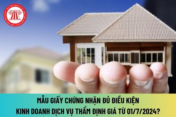 Mẫu giấy chứng nhận đủ điều kiện kinh doanh dịch vụ thẩm định giá từ 01/7/2024? Hướng dẫn trình tự cấp, cấp lại giấy chứng nhận này?