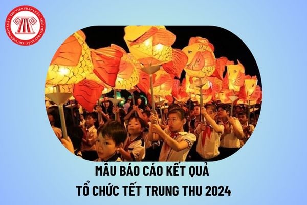 Mẫu báo cáo kết quả tổ chức Tết trung thu năm 2024? Báo cáo kết quả tổ chức Tết trung thu cho trẻ em năm 2024 thế nào?