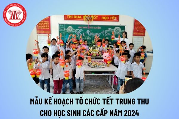 Mẫu kế hoạch tổ chức Tết Trung thu 2024 cho học sinh các cấp? Kế hoạch tổ chức Trung thu cho học sinh Tiểu học, THCS, THPT?