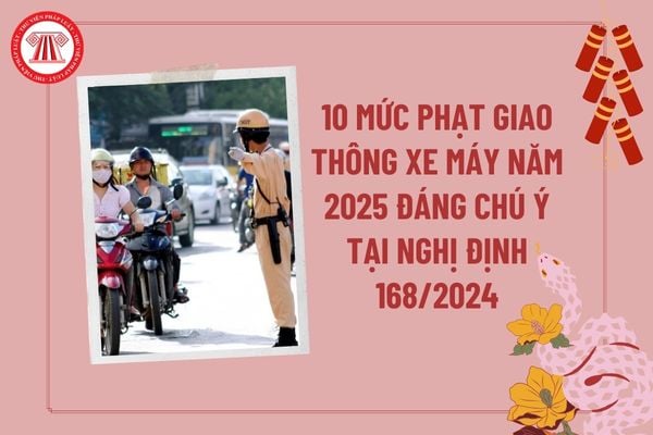 10 mức phạt giao thông 2025 xe máy đáng chú ý? Mức xử phạt vi phạm giao thông xe máy 2025 theo Nghị định 168 2024?