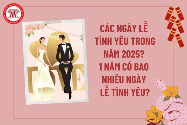 Các ngày lễ tình yêu trong năm 2025? 1 năm có bao nhiêu ngày lễ tình yêu? Nam nữ bao nhiêu tuổi đủ tuổi kết hôn 2025? 