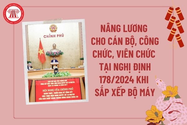 Nâng lương cho CBCCVC tại Nghị định 178 năm 2024 khi sắp xếp bộ máy của hệ thống chính trị như thế nào?