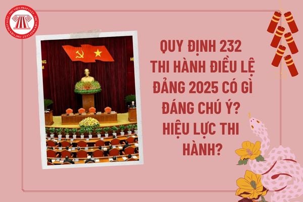 Quy định 232 QĐ TW thi hành Điều lệ Đảng 2025 có gì đáng chú ý? Quy định 232 thi hành Điều lệ Đảng thế nào? Quy định 232 có hiệu lực khi nào?