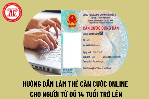 Hướng dẫn làm căn cước online cho người từ đủ 14 tuổi trở lên tại dichvucong.dancuquocgia.gov.vn chi tiết nhất thế nào? 