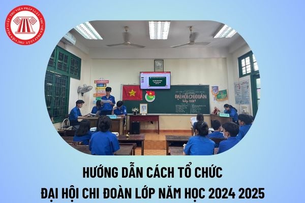 Cách tổ chức Đại hội Chi đoàn lớp năm học 2024 2025 chi tiết? Hướng dẫn Đại hội Chi đoàn lớp 2024 2025?