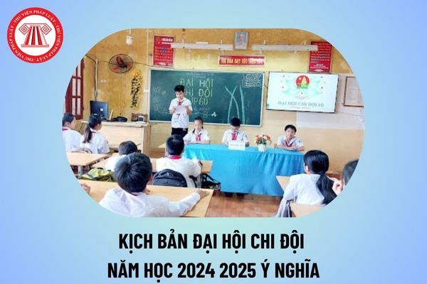 Kịch bản Đại hội Chi đội năm học 2024 2025 ý nghĩa? Kịch bản Đại hội Chi đội THCS năm học 2024 2025?