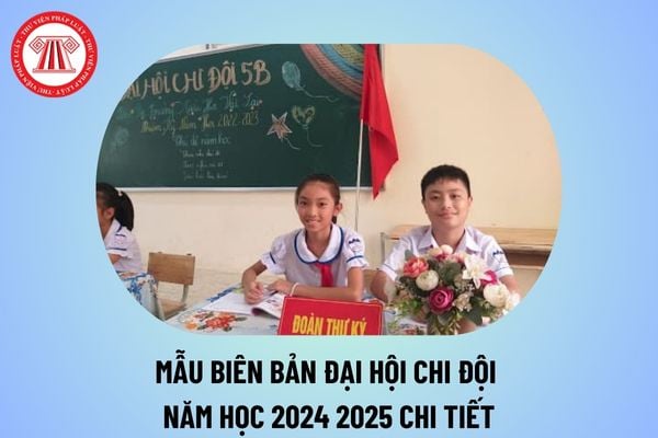 Mẫu biên bản Đại hội Chi đội năm học 2024 2025 chi tiết? Cách ghi biên bản đại hội chi đội năm học 2024 2025?