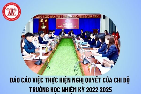 Báo cáo việc thực hiện Nghị quyết của chi bộ trường học nhiệm kỳ 2022 2025? Báo cáo kết quả thực hiện Nghị quyết của chi bộ?