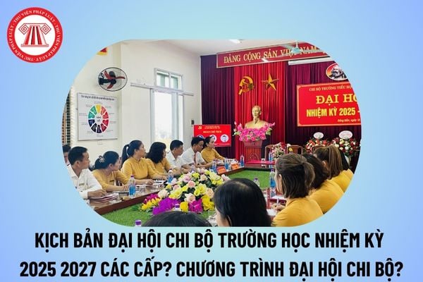 Kịch bản Đại hội chi bộ trường học nhiệm kỳ 2025 2027 các cấp? Chương trình đại hội chi bộ trường học nhiệm kỳ 2025 2027?