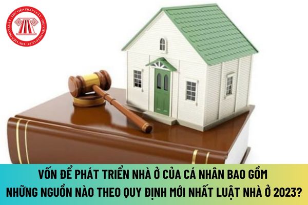 Vốn để phát triển nhà ở của cá nhân bao gồm những nguồn nào theo quy định mới nhất Luật Nhà ở 2023?