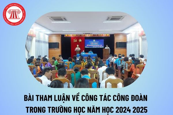 Bài tham luận về công tác công đoàn trong trường học năm học 2024 2025? Những bài tham luận hay về công đoàn 2024 2025?