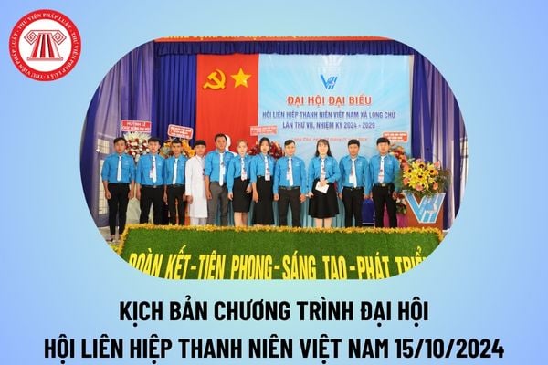 Kịch bản Chương trình Đại hội Hội Liên hiệp thanh niên Việt Nam 15 10? Kịch bản Đại hội Hội Liên hiệp thanh niên Việt Nam 2024?