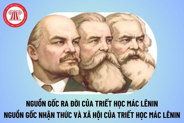 Nguồn gốc ra đời của triết học Mác Lênin là gì? Nguồn gốc nhận thức và nguồn gốc xã hội của triết học Mác Lênin thế nào?