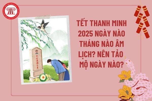 Tết Thanh Minh 2025 vào ngày mấy tháng mấy âm lịch? Tết Thanh Minh nên tảo mộ vào ngày nào? Thanh Minh năm 2025 vào ngày nào?