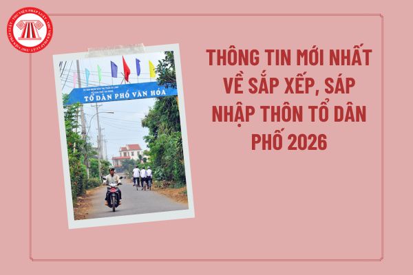 Thông tin mới nhất về sắp xếp, sáp nhập thôn tổ dân phố 2026: Nghiên cứu kỹ lưỡng phương án sắp xếp thôn, bản, tổ dân phố?