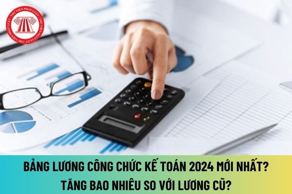 Bảng lương công chức kế toán mới nhất 2024 thế nào khi tăng lương cơ sở lên 2,34 triệu đồng? Tăng bao nhiêu so với mức lương cũ?