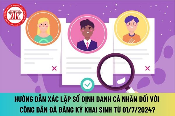 Hướng dẫn xác lập số định danh cá nhân đối với công dân đã đăng ký khai sinh từ 01/7/2024 như thế nào?