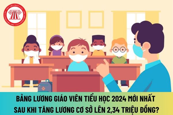 Bảng lương giáo viên tiểu học 2024 mới nhất sau khi tăng lương cơ sở lên 2,34 triệu đồng ra sao?