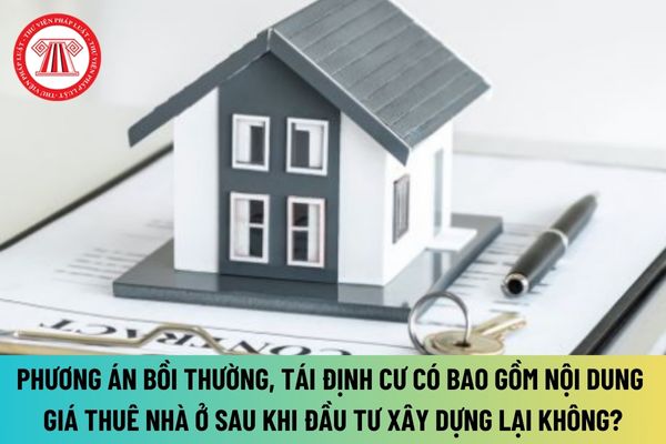 Phương án bồi thường, tái định cư có bao gồm nội dung giá thuê nhà ở sau khi đầu tư xây dựng lại theo quy định mới nhất không?