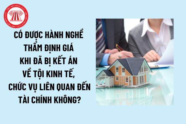 Có được hành nghề thẩm định giá khi đã bị kết án tội về kinh tế, chức vụ liên quan đến tài chính theo quy định mới nhất hay không?