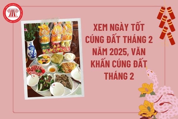 Xem ngày cúng đất tháng 2 năm 2025 tốt? Văn cúng đất tháng 2 năm 2025? Tạ đất đầu năm cần mua những gì?