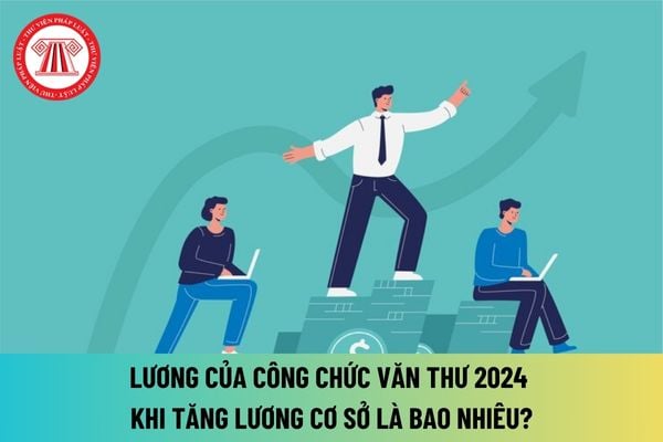 Bảng lương công chức văn thư 2024 mới nhất sau khi tăng lương cơ sở lên 2,34 triệu đồng là bao nhiêu? Chức trách công chức văn thư hiện nay?