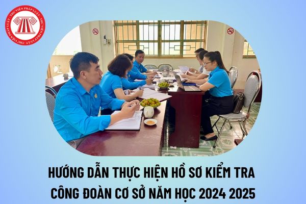 Hướng dẫn thực hiện hồ sơ kiểm tra công đoàn cơ sở năm học 2024 2025 của Ủy ban Kiểm tra Công đoàn ngành Giáo dục TP HCM?