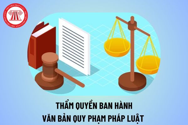 Thẩm quyền ban hành văn bản quy phạm pháp luật? Cơ quan nào có thẩm quyền ban hành văn bản quy phạm pháp luật?