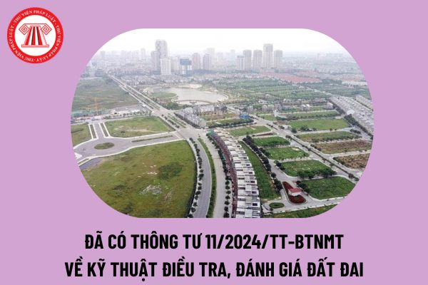 Đã có Thông tư 11/2024/TT-BTNMT kỹ thuật điều tra, đánh giá đất đai; kỹ thuật bảo vệ, cải tạo, phục hồi đất? Tải toàn văn Thông tư 11 2024 ở đâu? 