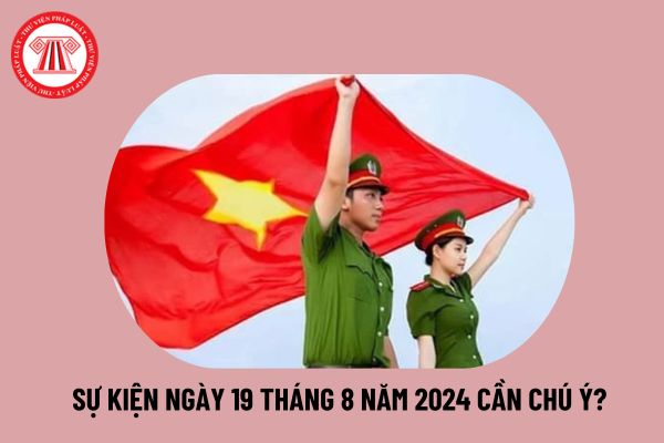 19 tháng 8 năm 2024 là ngày gì? 19 8 là ngày gì của Công an? Sự kiện ngày 19 tháng 8 cần chú ý là gì?