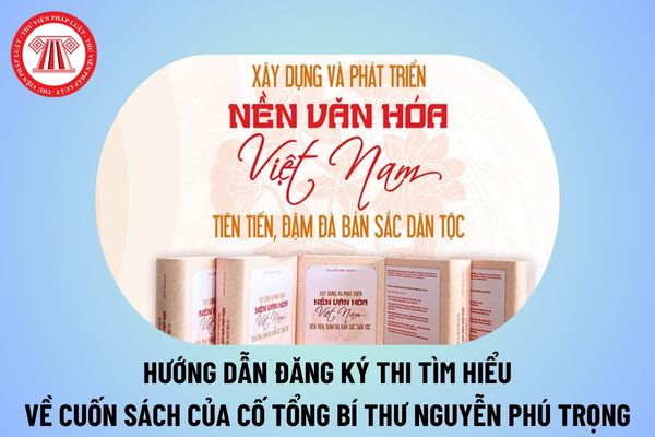 Hướng dẫn đăng ký thi tìm hiểu về cuốn sách của cố Tổng Bí thư Nguyễn Phú Trọng Xây dựng và phát triển nền văn hóa Việt Nam tiên tiến, đậm đà bản sắc dân tộc? 