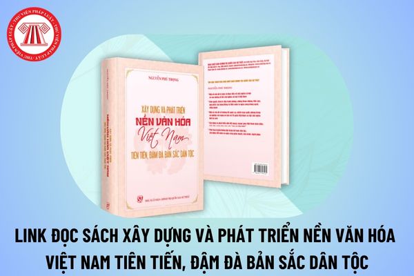 Link đọc sách Xây dựng và phát triển nền văn hóa Việt Nam tiên tiến đậm đà bản sắc dân tộc? Link đọc cuốn sách của cố Tổng Bí thư Nguyễn Phú Trọng?