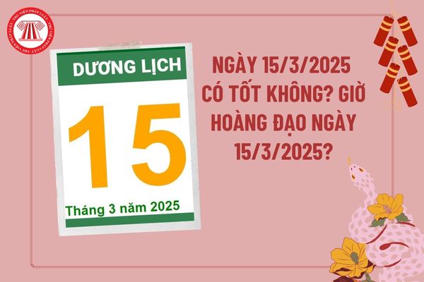 Ngày 15 tháng 3 năm 2025 có tốt không? Giờ hoàng đạo ngày 15 3 2025 tài lộc may mắn? Ngày 15 3 2025 tốt hay xấu? 