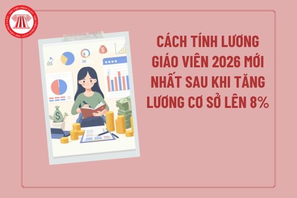 Cách tính lương giáo viên 2026 mới nhất? Lương giáo viên 2026 mới nhất sau khi tăng lương cơ sở lên 8% là bao nhiêu (dự kiến)? 