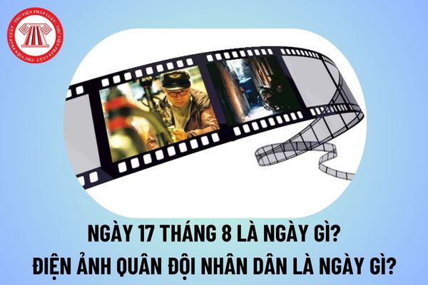 Ngày 17 tháng 8 là ngày gì? Ngày 17 tháng 8 năm 2024 là thứ mấy? Điện ảnh Quân đội nhân dân là gì?