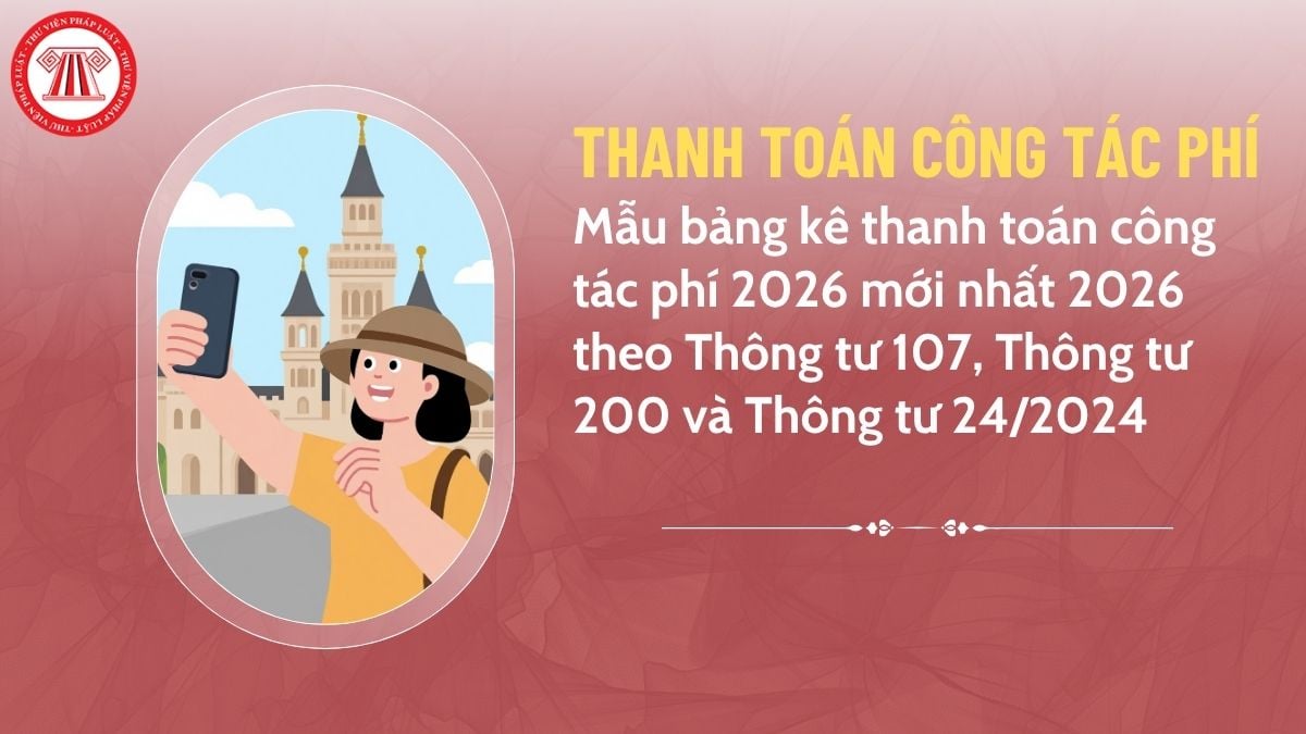 Mẫu bảng kê thanh toán công tác phí 2026 mới nhất 2026 theo Thông tư 107, Thông tư 200 và Thông tư 24/2024 thế nào? Tải mẫu?