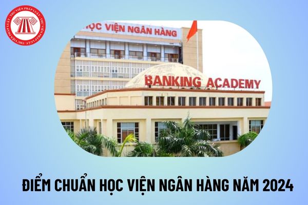 Điểm chuẩn Học viện Ngân hàng năm 2024 chính xác? Học viện Ngân hàng điểm chuẩn 2024 thế nào?