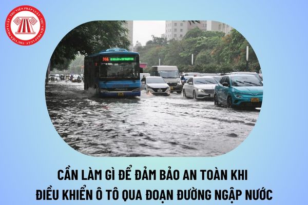 Khi điều khiển ô tô qua đoạn đường ngập nước, người lái xe cần thực hiện các thao tác nào để đảm bảo an toàn? 