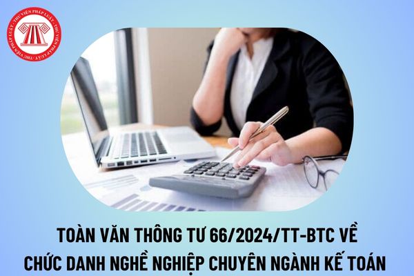 Toàn văn Thông tư 66 quy định chức danh nghề nghiệp chuyên ngành kế toán từ ngày 21/10/2024 thế nào?