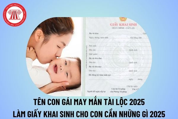 Tên con gái may mắn tài lộc 2025? Làm giấy khai sinh cho con cần những gì 2025? Khai sinh cho con chậm nhất bao lâu?