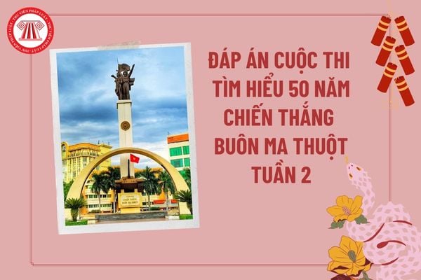 Đáp án cuộc thi 50 năm chiến thắng Buôn Ma Thuột Tuần 2? Đáp án cuộc thi tìm hiểu 50 năm chiến thắng Buôn Ma Thuột Tuần 2?